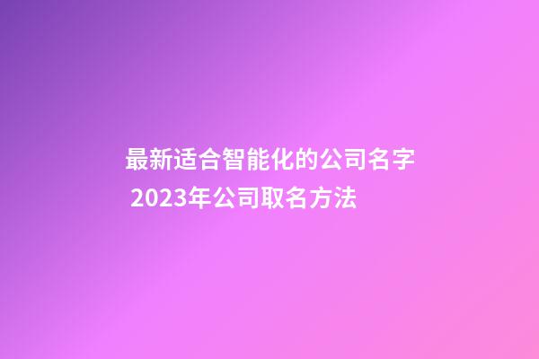 最新适合智能化的公司名字 2023年公司取名方法